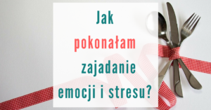 Jak pokonałam zajadanie emocji