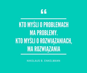 kto myśli o problemach ma problemy. kto myśli o rozwiązaniach, ma rozwiązania